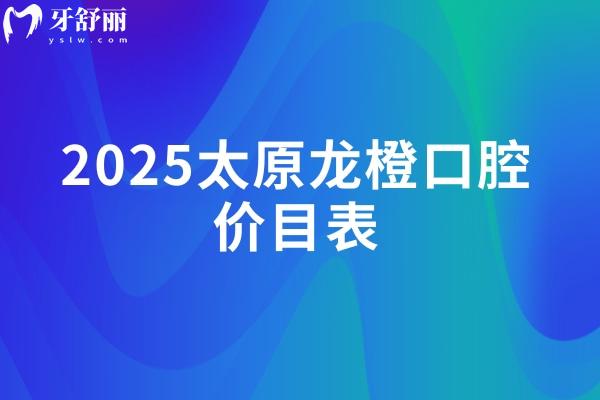 2025太原龙橙口腔价目表，矫正5800+种植牙2380+补牙160+等