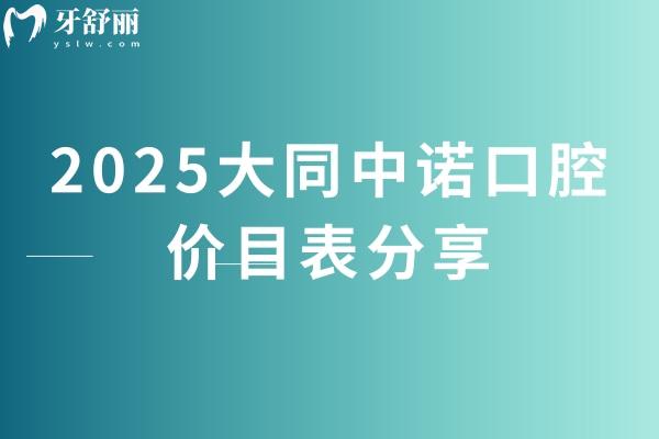 2025大同中诺口腔价目表分享，涵盖了种牙、矫正、补牙、镶牙、拔牙等价格
