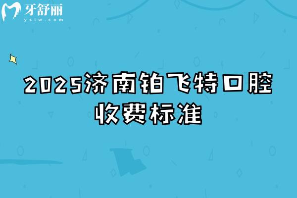 2025济南铂飞特口腔收费标准，矫正补牙拔牙根管种植洁牙等价格