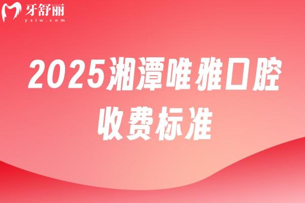 2025湘潭唯雅口腔收费标准：矫正6500+种植牙2800+拔牙180+等