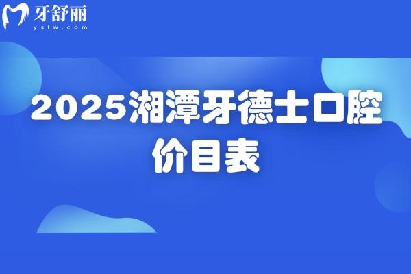 2025湘潭牙德士口腔价目表，补牙/拔牙/种植牙/牙齿矫正/镶牙收费不高+地址
