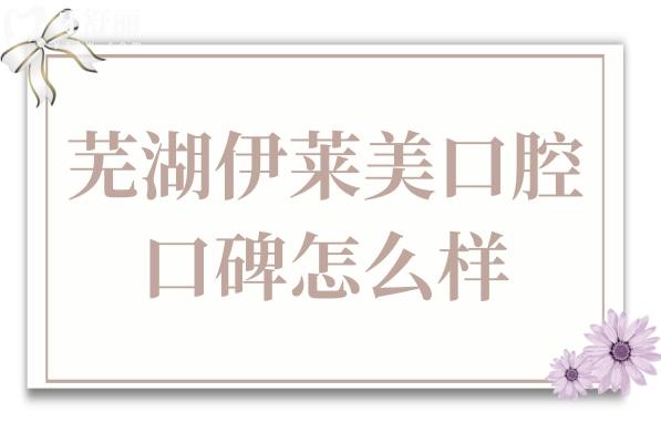 芜湖伊莱美口腔口碑怎么样?网评在芜湖排名前三且正规可靠