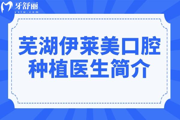 【芜湖伊莱美口腔医院种植医生简介】这8位医生经验多,复杂病例也能轻松搞定