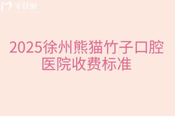 2025徐州熊猫竹子口腔医院收费标准，矫正种植补牙拔牙等性价比高