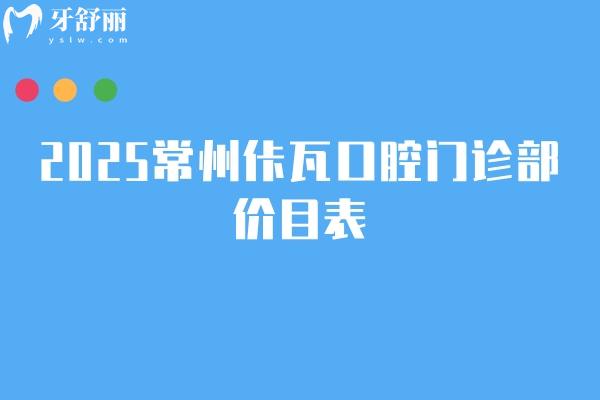 2025常州佧瓦口腔门诊部价目表，补牙、拔牙、种植牙、矫正、镶牙等价格亲民