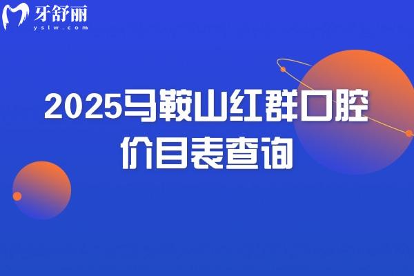2025马鞍山红群口腔价目表查询，矫正种植修复儿牙等价格优惠看牙技术好