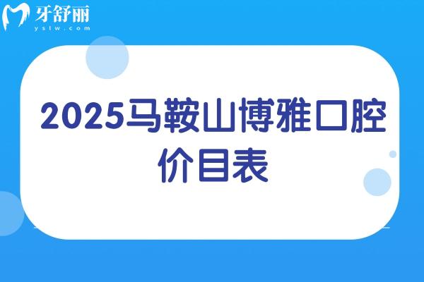 2025马鞍山博雅口腔价目表，矫正6500+补牙100+义齿750+等价格透明