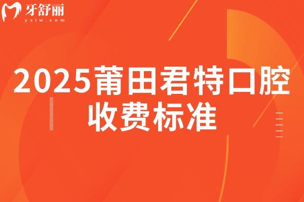 2025莆田君特口腔收费标准，涵盖补牙/拔牙/种植牙/牙齿矫正/镶牙等多个常见项目