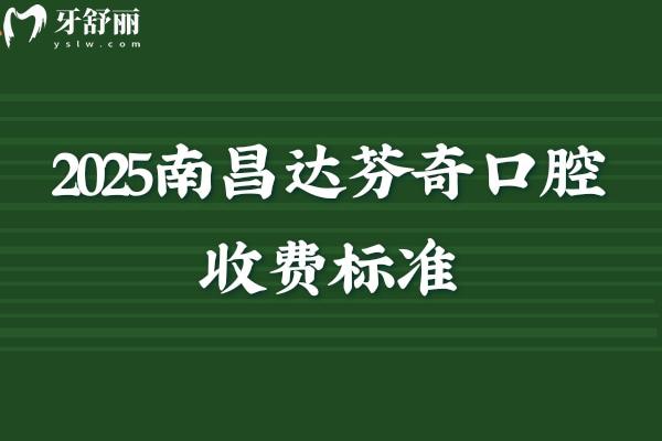 2025南昌达芬奇口腔收费标准，种植牙、矫正、补牙、拔牙等项目收费明细及地址汇总