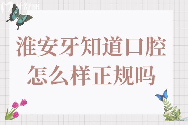 淮安牙知道口腔怎么样正规吗?正规且靠谱!从资质、优势、价格、口碑来看都可靠