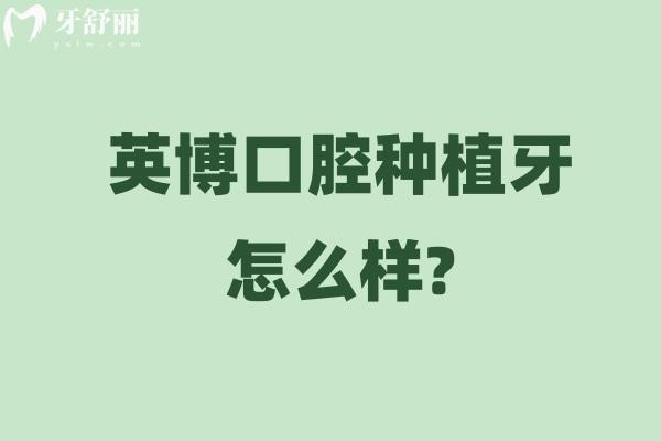 英博口腔种植牙怎么样？医生专科实力+厂家直供，种出高性价比好牙！