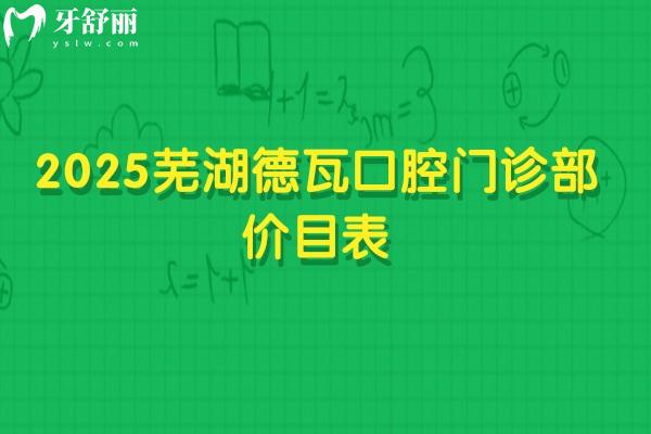 2025芜湖德瓦口腔门诊部价目表，美白、种植牙、牙齿矫正、补牙、拔牙等价格全