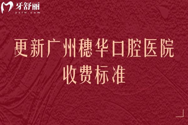更新广州穗华口腔医院收费标准，美白矫正补牙拔牙根管洁牙等价格