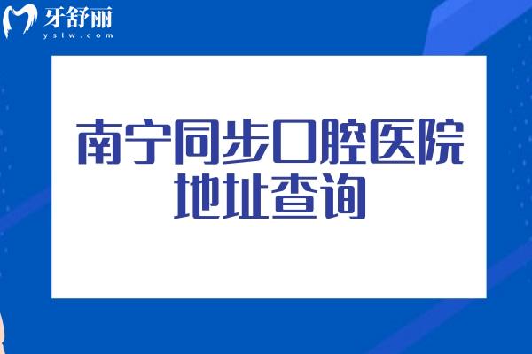 南宁同步口腔医院地址查询，四家门店详细地址+医院详细信息+部分收费等一览