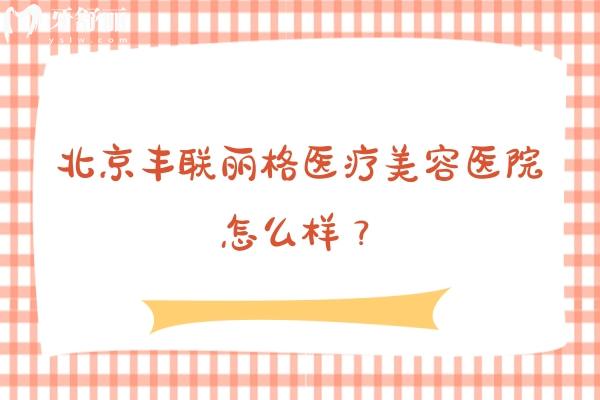 北京丰联丽格医疗美容医院怎么样？医院地址+擅长项目+部分收费+医生团队分享