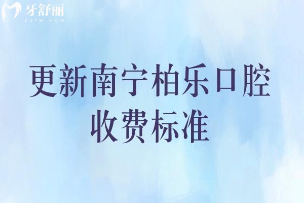 更新南宁柏乐口腔收费标准，矫正种牙修复儿牙等价格透明合理附上地址