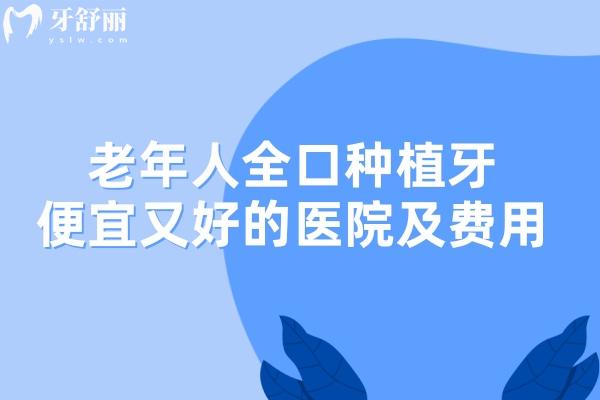 老年人全口种植牙便宜又好的医院费用需4万+!附国内全口种植牙排名前十名单