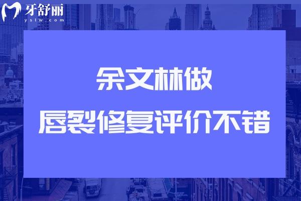 余文林做唇裂修复评价不错:一文分享余文林医生唇裂修复技术/口碑/费用