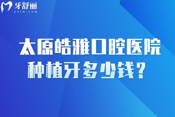 太原皓雅口腔医院种植牙多少钱？2980元起种植牙技术好经验多服务好