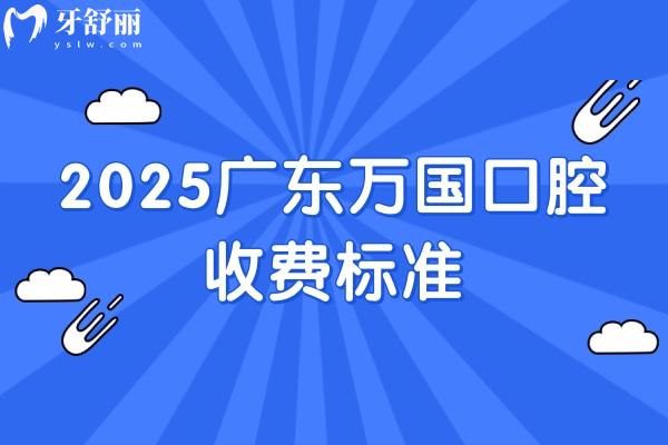 2025广东万国口腔收费标准，矫正补牙拔牙根管种牙修复儿牙等费用