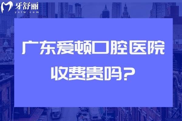 广东爱顿口腔医院收费贵吗?查询广州/佛山/肇庆爱顿口腔价格表可知性价比高