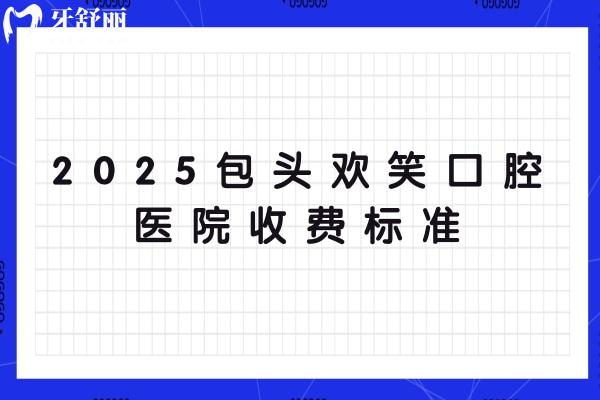 2025包头欢笑口腔医院收费标准，补牙矫正根管修复儿牙等价格全