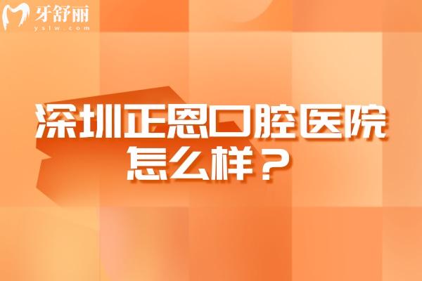 深圳正恩口腔医院怎么样？医生经验多技术成熟正规靠谱收费透明
