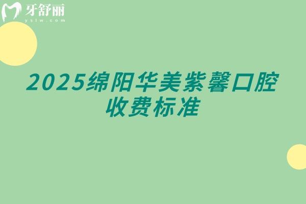 2025绵阳华美紫馨口腔收费标准，补牙矫正修复等价格透明合理性价比高