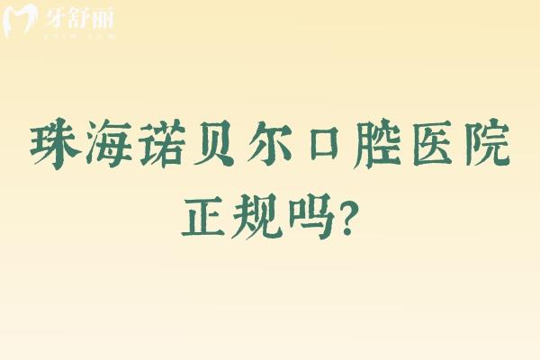 珠海诺贝尔口腔医院正规吗？看资质正规、医生经验多、性价比高、服务贴心就知道