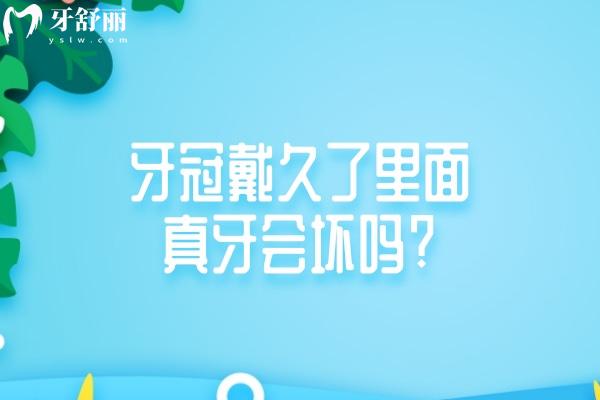 牙冠戴久了里面真牙会坏吗?盘点牙冠一般寿命是多久及牙冠更换周期建议