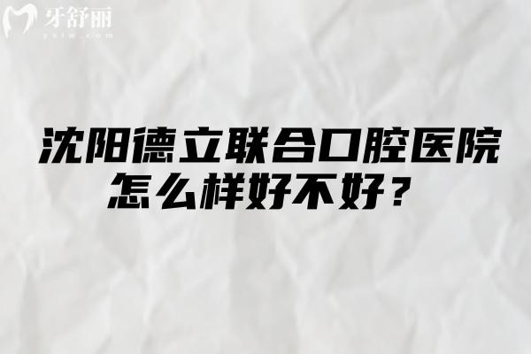 沈阳德立联合口腔医院怎么样好不好？医院实力强价格性价比高附地址简介