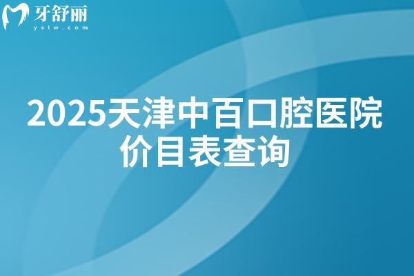 2025天津中百口腔医院价目表查询，矫正6000+种植牙1680+补牙100+等