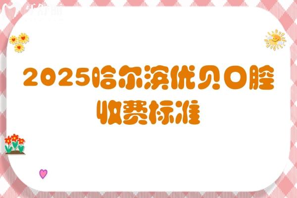 2025哈尔滨优贝口腔收费标准，补牙180+拔牙100+全瓷牙1200+等