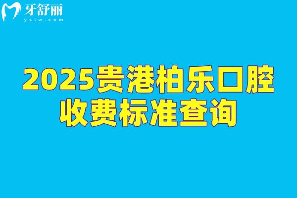 2025贵港柏乐口腔收费标准查询，超全价格表性价比高附上具体地址