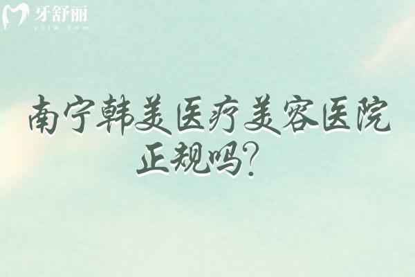 南宁韩美医疗美容医院正规吗？正规机构在当地口碑好医生审美技术都在线
