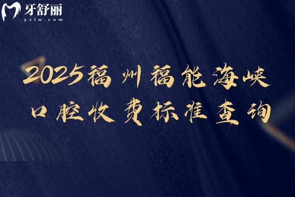 2025福州福能海峡口腔收费标准查询，种植牙2580+补牙88+拔牙180+等