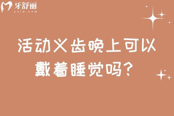 活动义齿晚上可以戴着睡觉吗？不建议，会给口腔健康留隐患还会减少义齿寿命