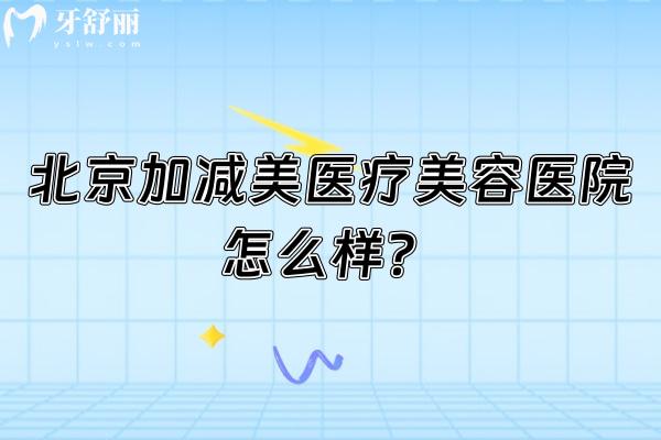北京加减美医疗美容医院怎么样？从正规资质到技术，揭秘其核心特色与医生实力