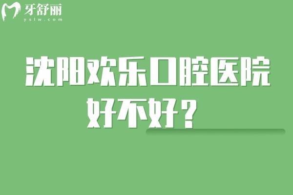 沈阳欢乐口腔医院好不好？看牙技术好的靠谱牙科有7家地址