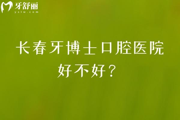 长春牙博士口腔医院好不好？两家门店擅长矫正种植修复性价比高