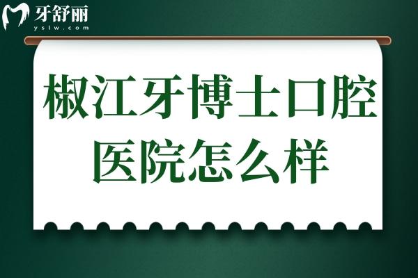椒江牙博士口腔医院怎么样？电话地址+看牙优势+医生介绍+收费标准全解析