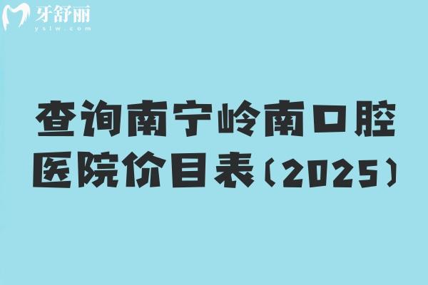 查询南宁岭南口腔医院价目表（2025）补牙120+拔牙120+贴面1480+等