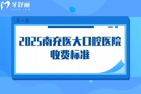2025南充医大口腔医院收费标准，补牙矫正拔牙根管价格透明合理