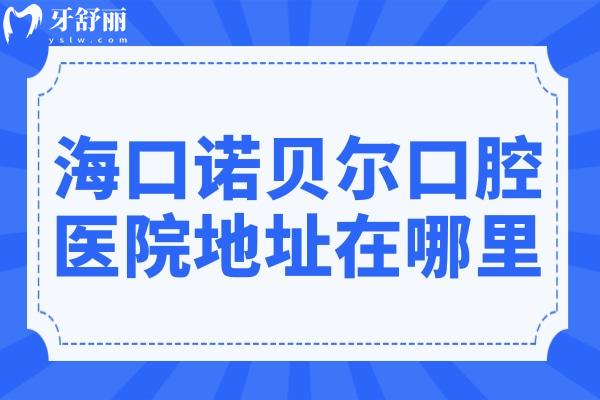 海口诺贝尔口腔医院地址在哪里?位于龙华区滨海大道,乘车路线/预约电话/特色项目解析