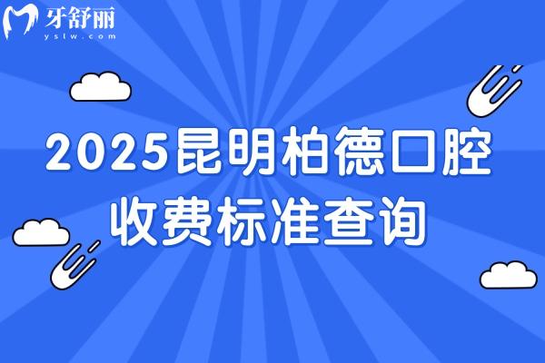 2025昆明柏德口腔收费标准查询，种植牙、牙齿矫正、补牙、拔牙等核心项目明细