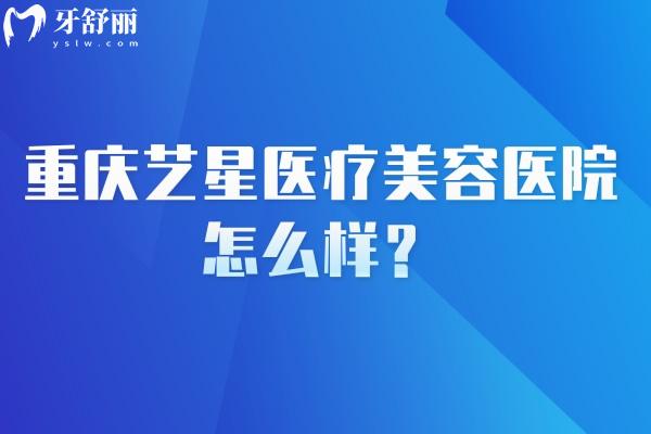 重庆艺星医疗美容医院怎么样？核心项目覆盖面部、胸部、身体塑形等自然靠谱