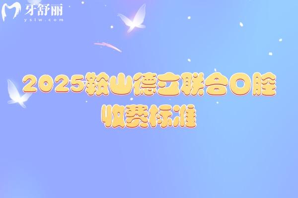 2025鞍山德立联合口腔收费标准，种植牙2580+矫正6800+补牙142+等