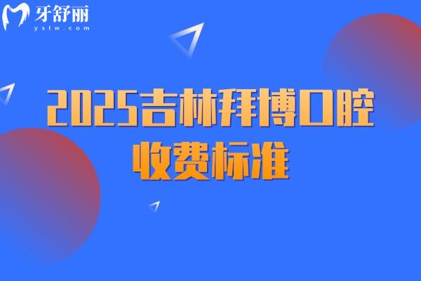 2025吉林拜博口腔收费标准，补牙、拔牙、种植牙、牙齿矫正、镶牙等价格