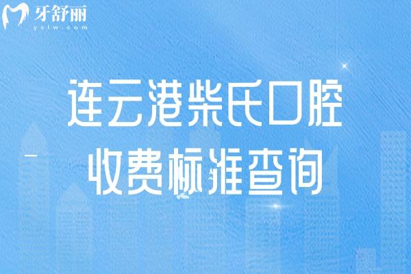 连云港柴氏口腔收费标准查询，补牙、拔牙、种植牙、牙齿矫正、镶牙等价格全