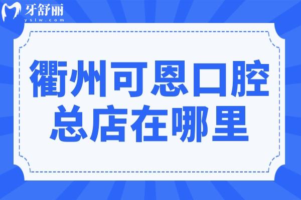 衢州可恩口腔总店在哪里?地址在柯城区荷花中路+电话预约+营业时间公开